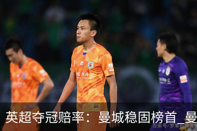 英超夺冠赔率：曼城稳固榜首 曼联大涨险出前8